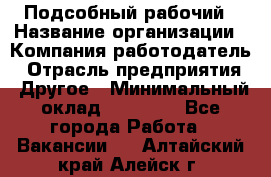 Подсобный рабочий › Название организации ­ Компания-работодатель › Отрасль предприятия ­ Другое › Минимальный оклад ­ 15 000 - Все города Работа » Вакансии   . Алтайский край,Алейск г.